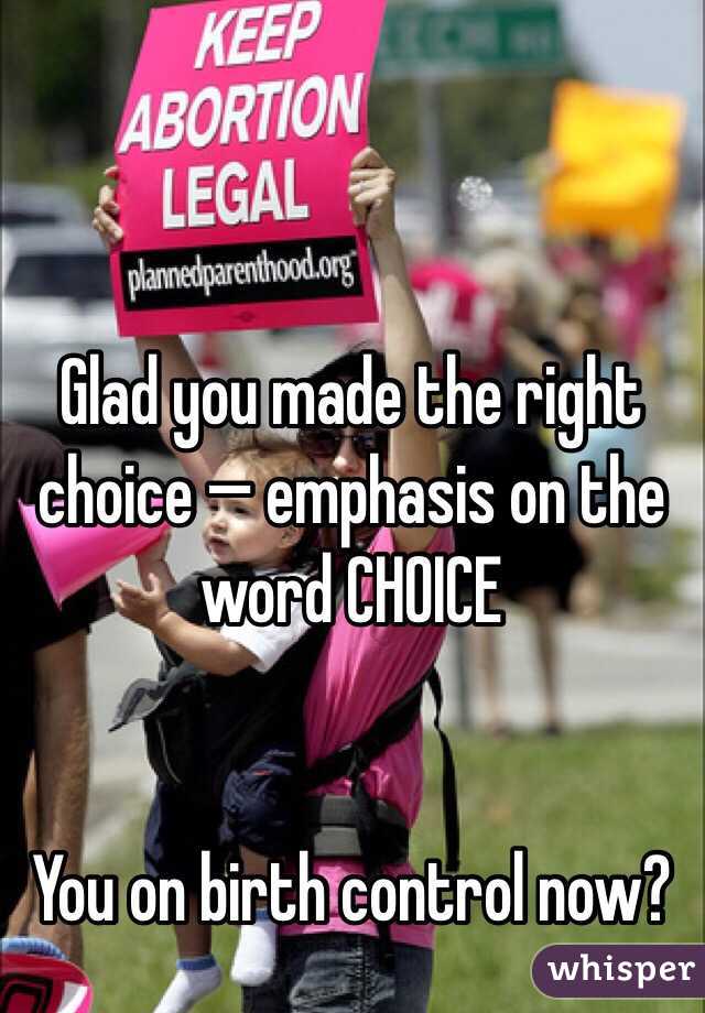 Glad you made the right choice — emphasis on the word CHOICE


You on birth control now?