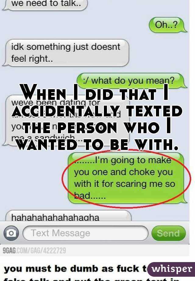 When I did that I accidentally texted the person who I wanted to be with.