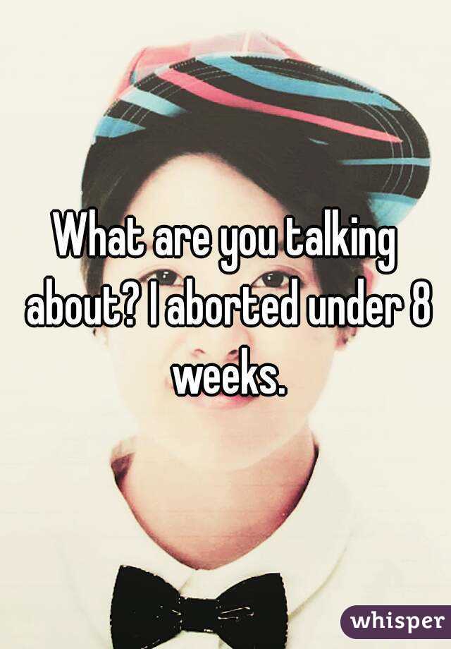 What are you talking about? I aborted under 8 weeks.