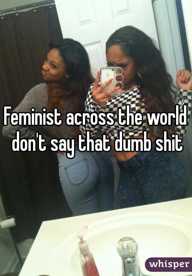 Feminist across the world don't say that dumb shit