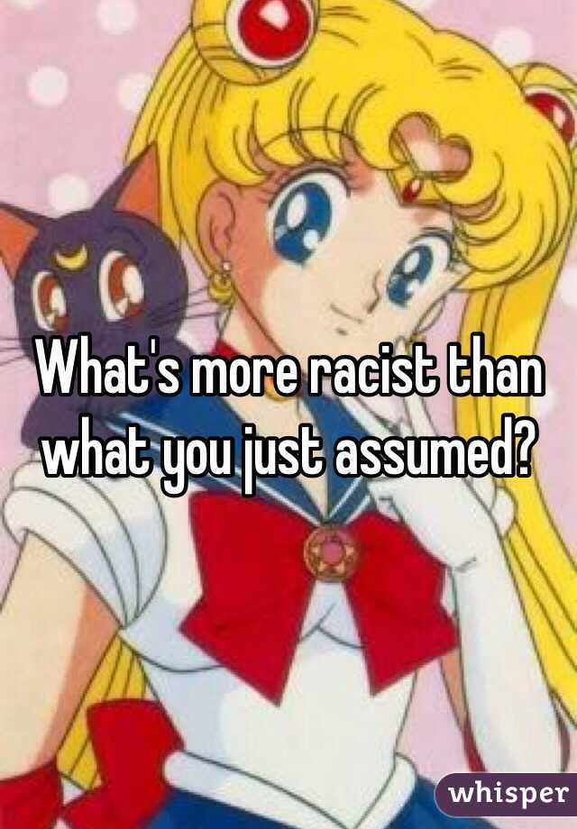 What's more racist than what you just assumed? 