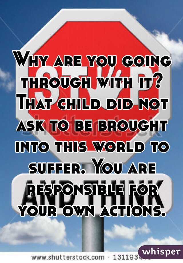 Why are you going through with it? That child did not ask to be brought into this world to suffer. You are responsible for your own actions.