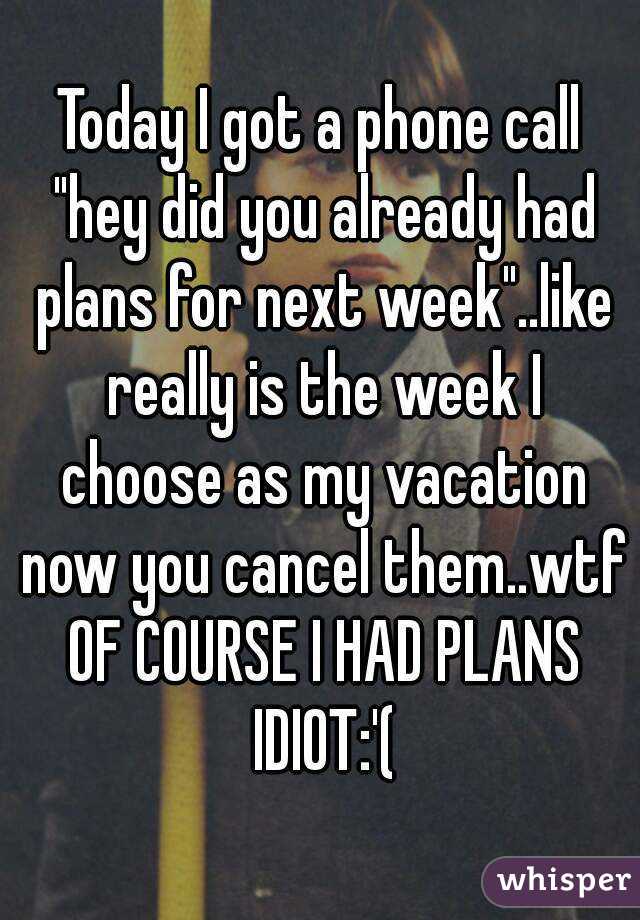 Today I got a phone call "hey did you already had plans for next week"..like really is the week I choose as my vacation now you cancel them..wtf OF COURSE I HAD PLANS IDIOT:'(