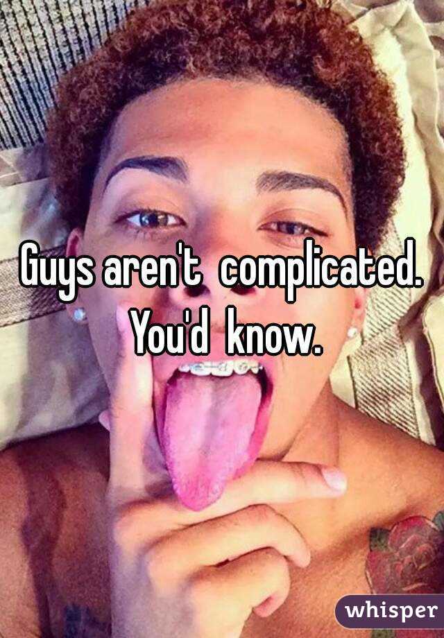 Guys aren't  complicated. You'd  know.