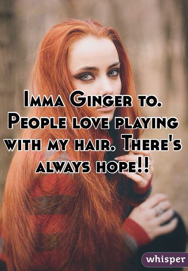 Imma Ginger to. People love playing with my hair. There's always hope!!