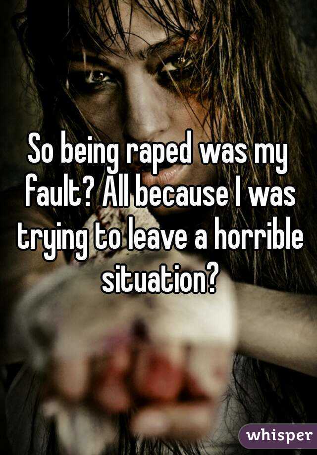 So being raped was my fault? All because I was trying to leave a horrible situation?