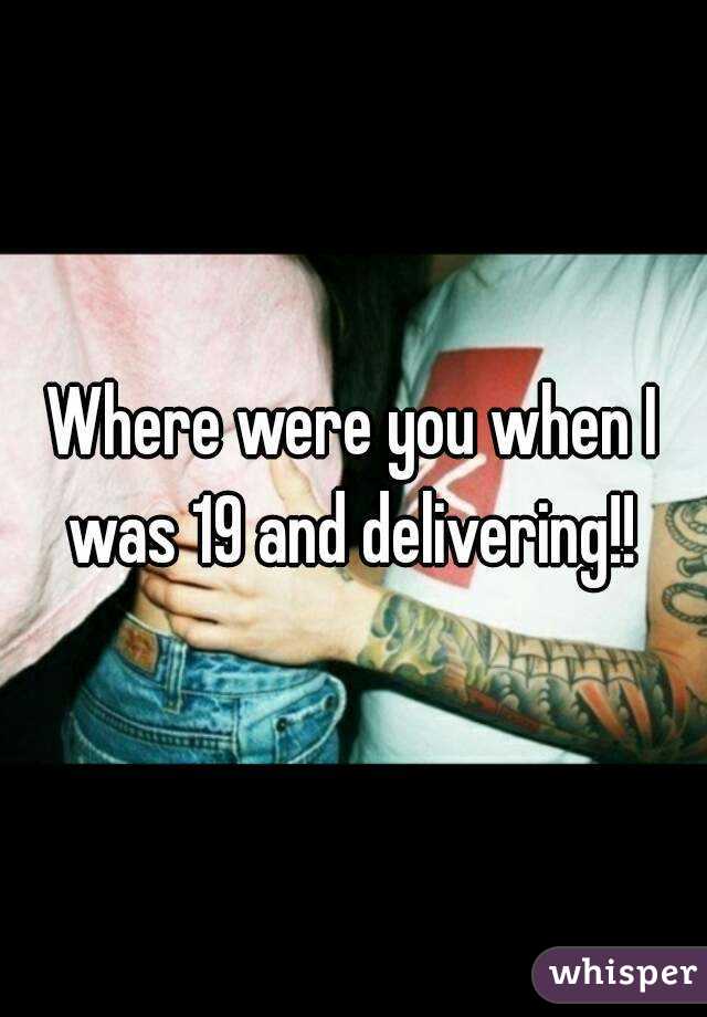 Where were you when I was 19 and delivering!! 