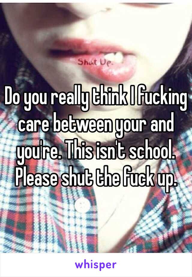 Do you really think I fucking care between your and you're. This isn't school. Please shut the fuck up.