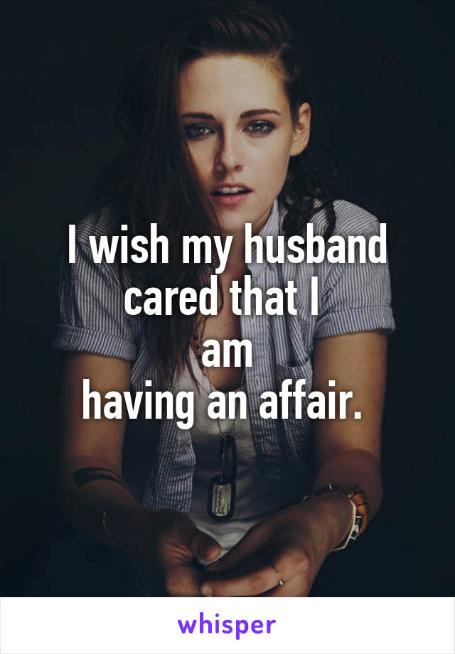 I wish my husband cared that I 
am
having an affair. 