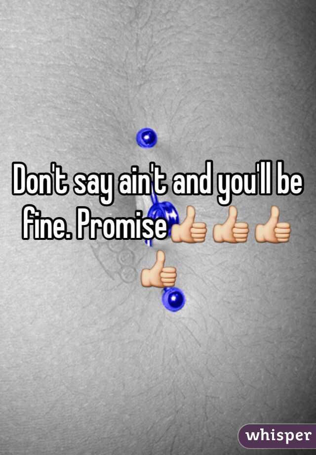 Don't say ain't and you'll be fine. Promise👍👍👍👍