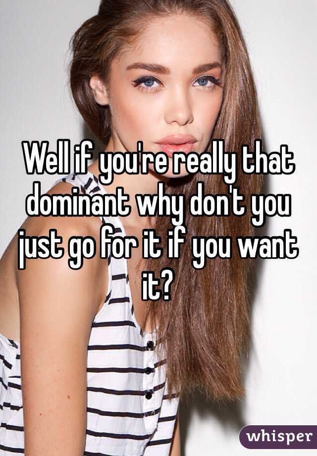 Well if you're really that dominant why don't you just go for it if you want it?