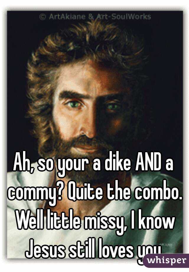 Ah, so your a dike AND a commy? Quite the combo. Well little missy, I know Jesus still loves you.