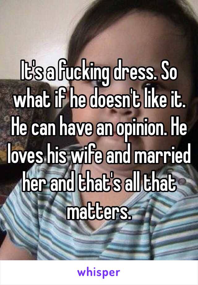 It's a fucking dress. So what if he doesn't like it. He can have an opinion. He loves his wife and married her and that's all that matters. 