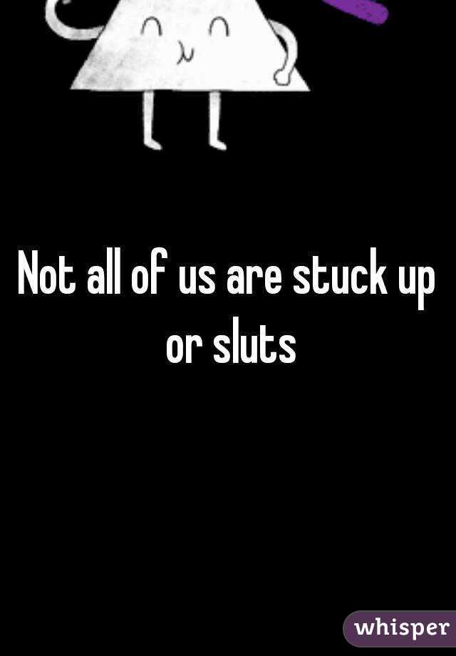 Not all of us are stuck up or sluts