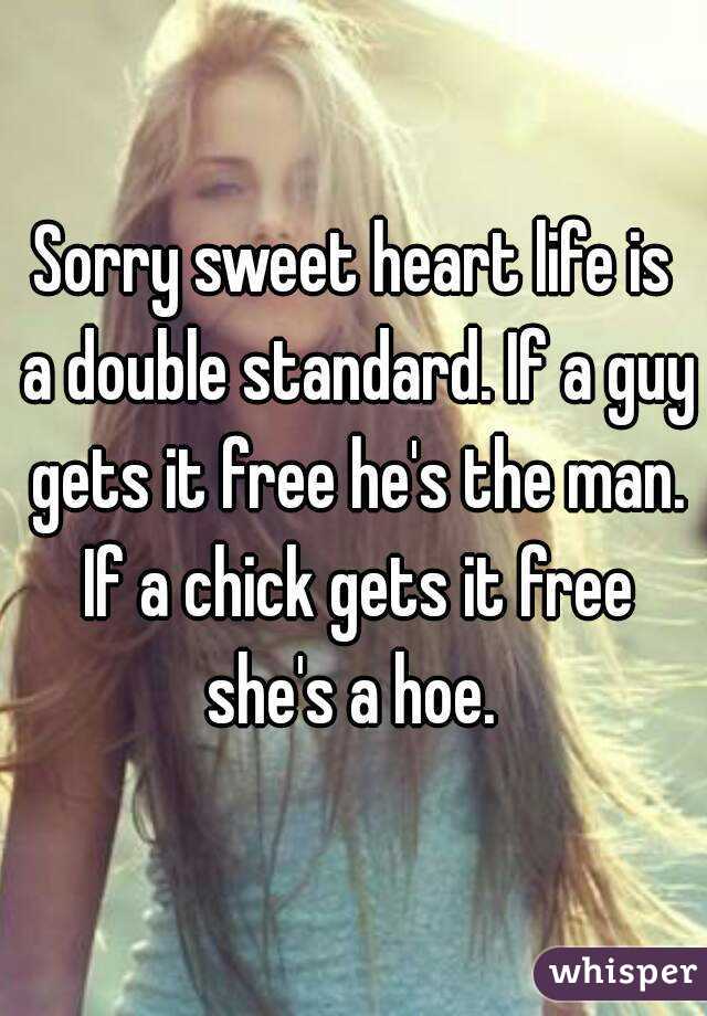 Sorry sweet heart life is a double standard. If a guy gets it free he's the man. If a chick gets it free she's a hoe. 
