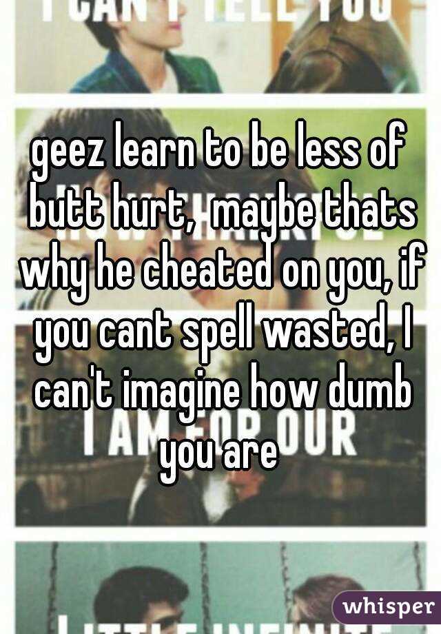 geez learn to be less of butt hurt,  maybe thats why he cheated on you, if you cant spell wasted, I can't imagine how dumb you are 