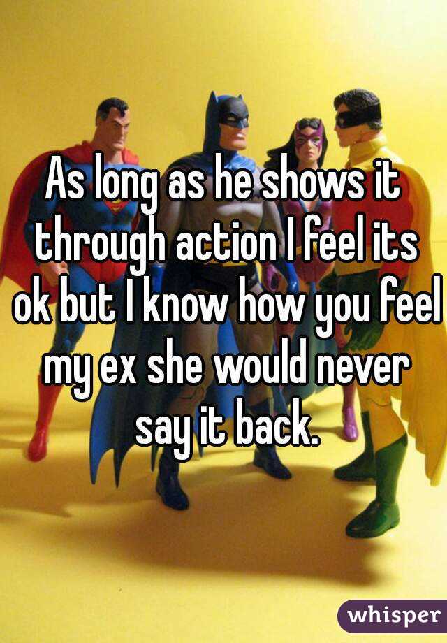 As long as he shows it through action I feel its ok but I know how you feel my ex she would never say it back.