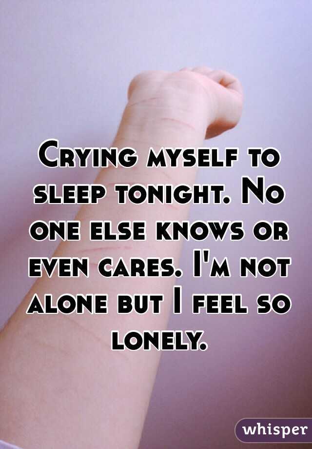Crying myself to sleep tonight. No one else knows or even cares. I'm not alone but I feel so lonely.