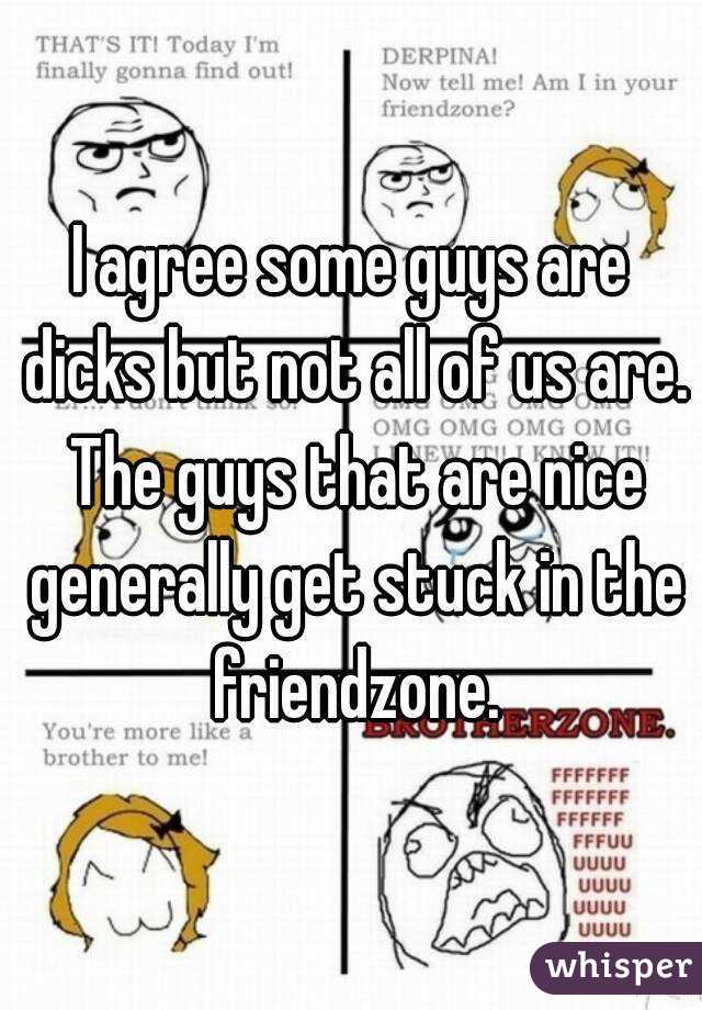 I agree some guys are dicks but not all of us are. The guys that are nice generally get stuck in the friendzone.
