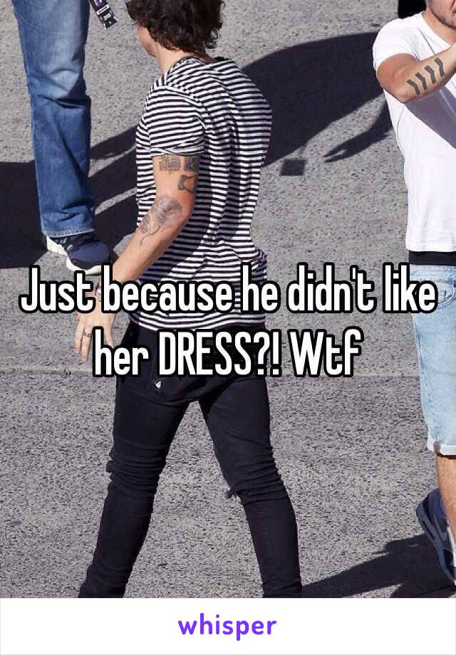 Just because he didn't like her DRESS?! Wtf