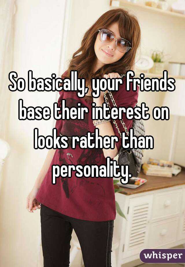 So basically, your friends base their interest on looks rather than personality. 