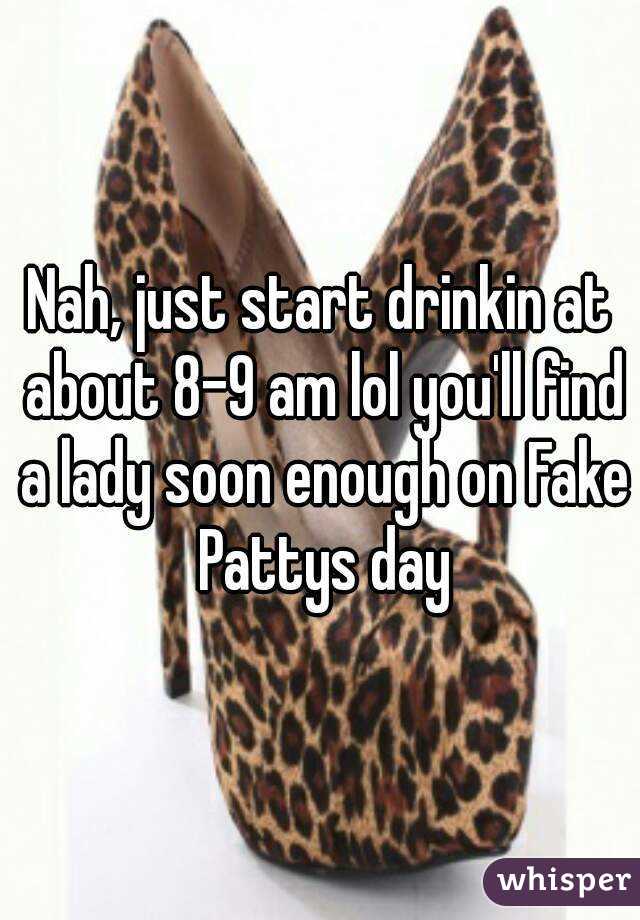 Nah, just start drinkin at about 8-9 am lol you'll find a lady soon enough on Fake Pattys day