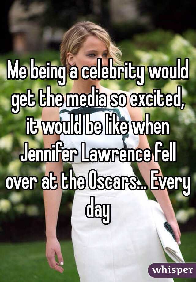 Me being a celebrity would get the media so excited, it would be like when Jennifer Lawrence fell over at the Oscars... Every day