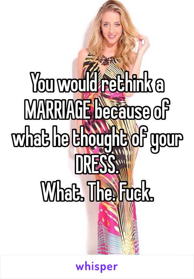 You would rethink a MARRIAGE because of what he thought of your DRESS. 
What. The. Fuck. 