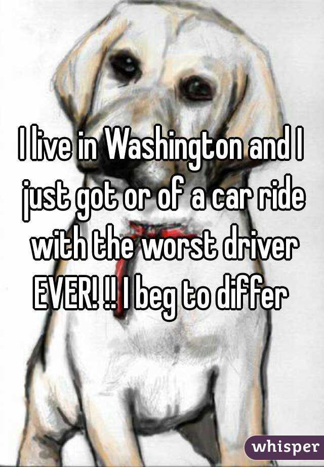 I live in Washington and I just got or of a car ride with the worst driver EVER! !! I beg to differ 
