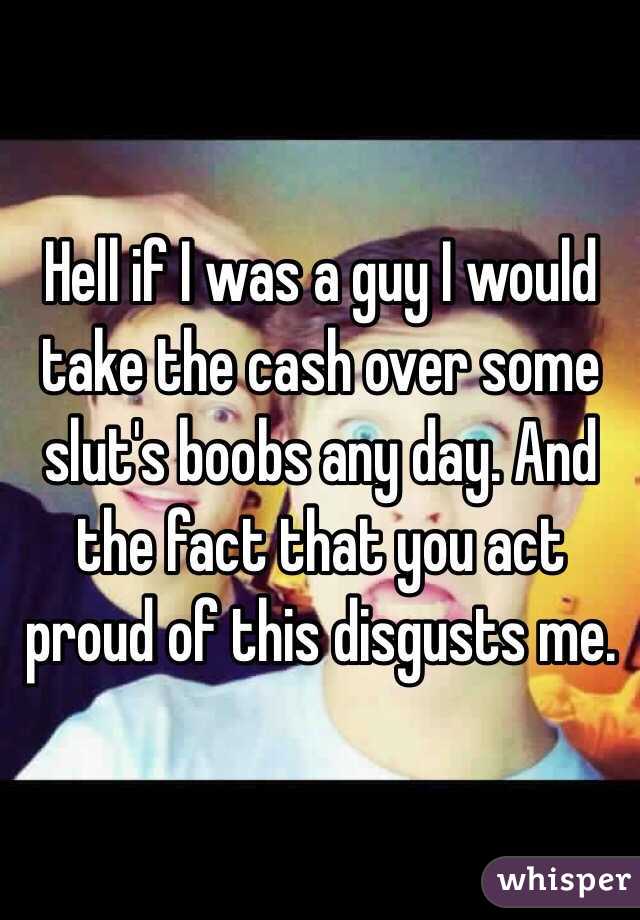 Hell if I was a guy I would take the cash over some slut's boobs any day. And the fact that you act proud of this disgusts me. 