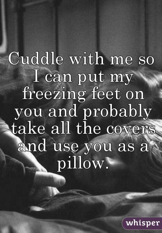 Cuddle with me so I can put my freezing feet on you and probably take all the covers and use you as a pillow.