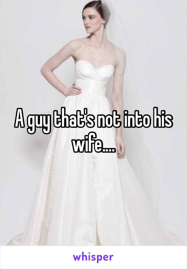 A guy that's not into his wife....