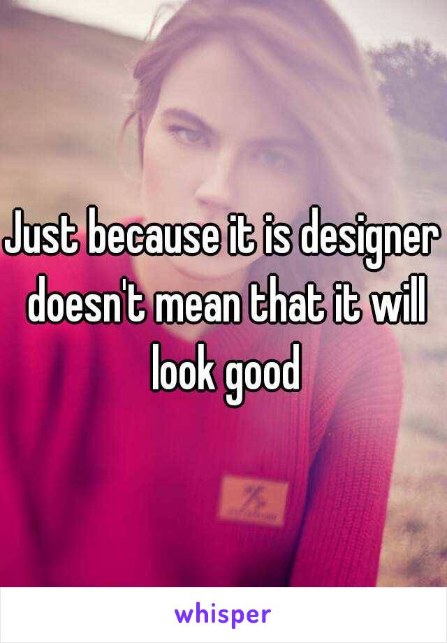 Just because it is designer doesn't mean that it will look good