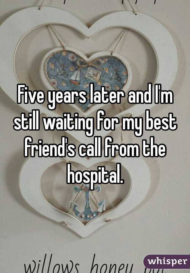 Five years later and I'm still waiting for my best friend's call from the hospital. 