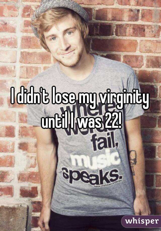 I didn't lose my virginity until I was 22!