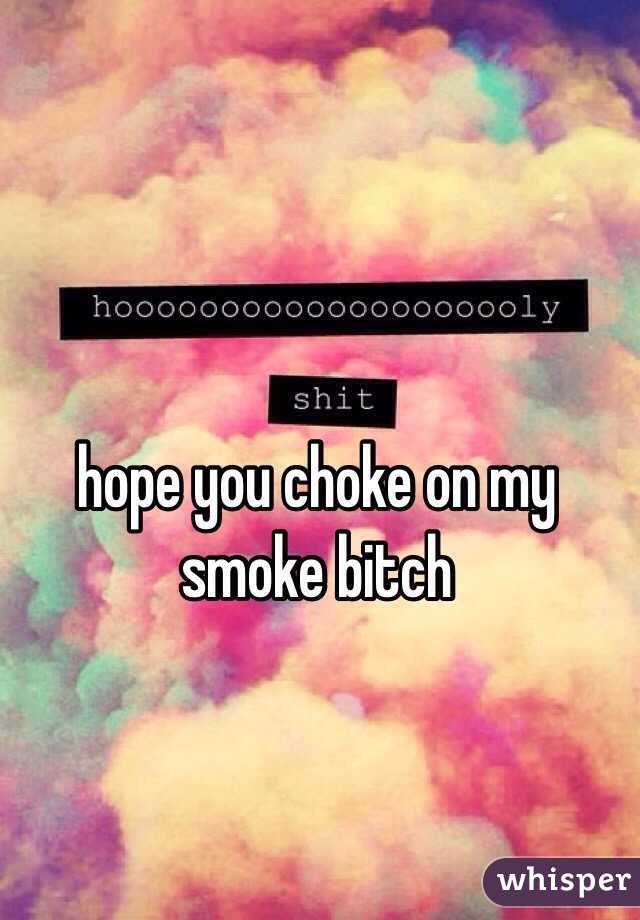 hope you choke on my smoke bitch