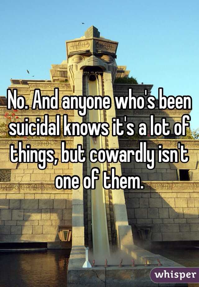 No. And anyone who's been suicidal knows it's a lot of things, but cowardly isn't one of them. 