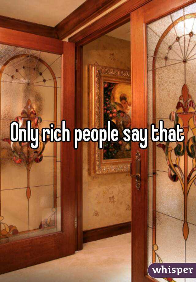 Only rich people say that