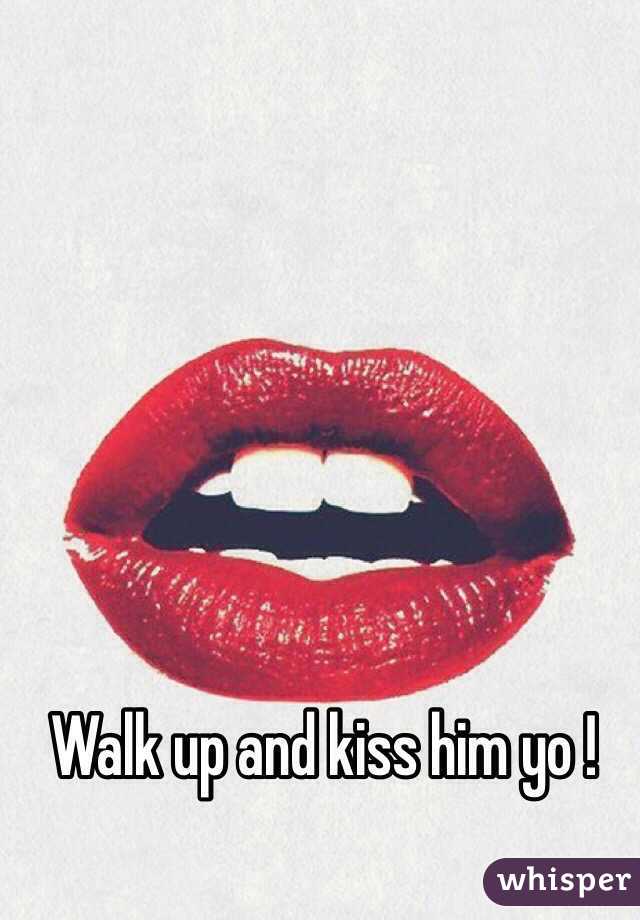 Walk up and kiss him yo !