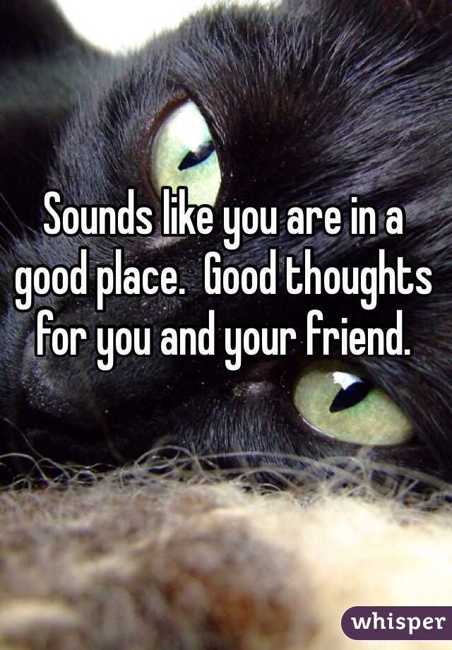 Sounds like you are in a good place.  Good thoughts for you and your friend. 