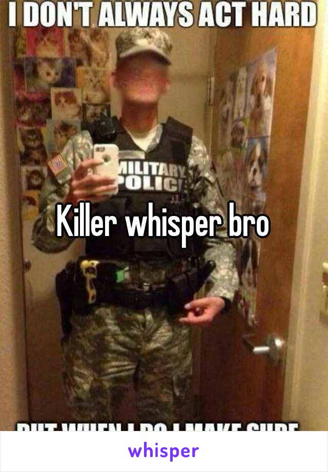 Killer whisper bro
