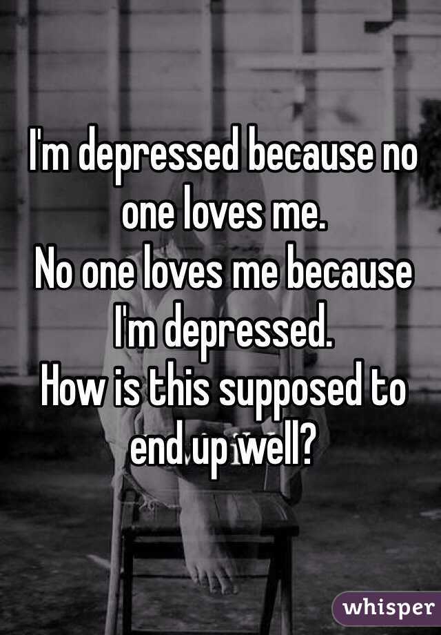 I'm depressed because no one loves me.
No one loves me because I'm depressed.
How is this supposed to end up well?