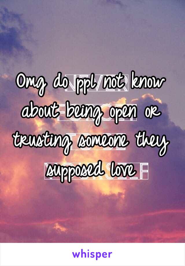 Omg do ppl not know about being open or trusting someone they supposed love