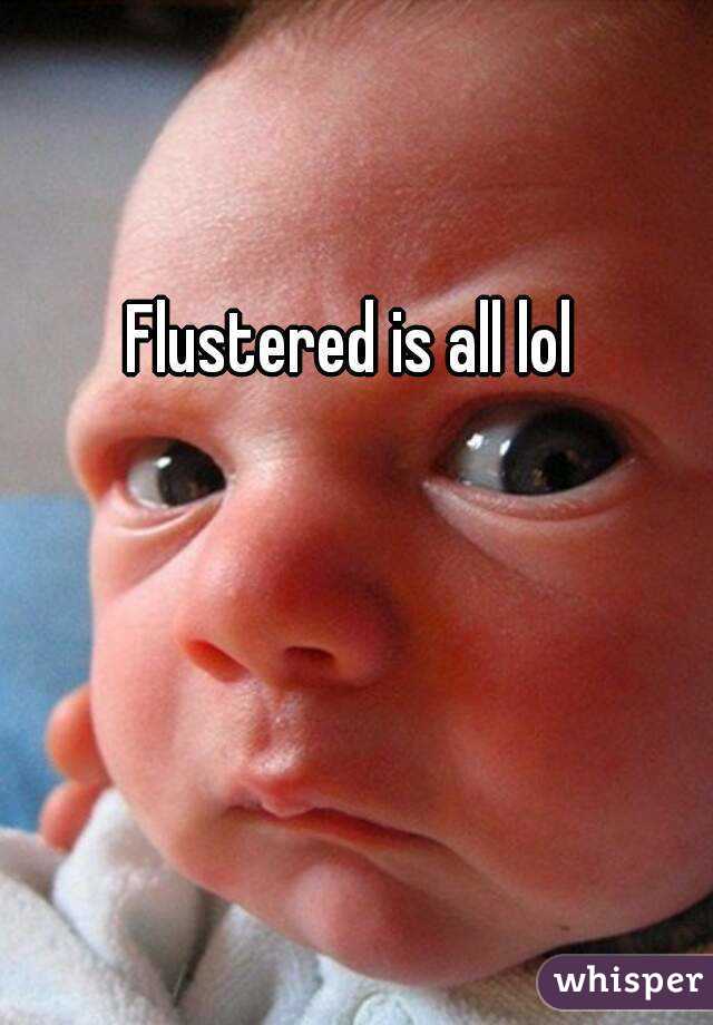 Flustered is all lol
