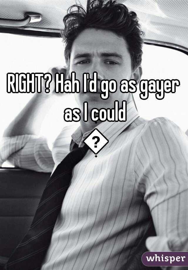 RIGHT? Hah I'd go as gayer as I could 😂