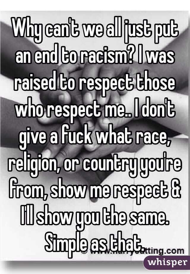 Why can't we all just put an end to racism? I was raised to respect those who respect me.. I don't give a fuck what race, religion, or country you're from, show me respect & I'll show you the same. Simple as that. 