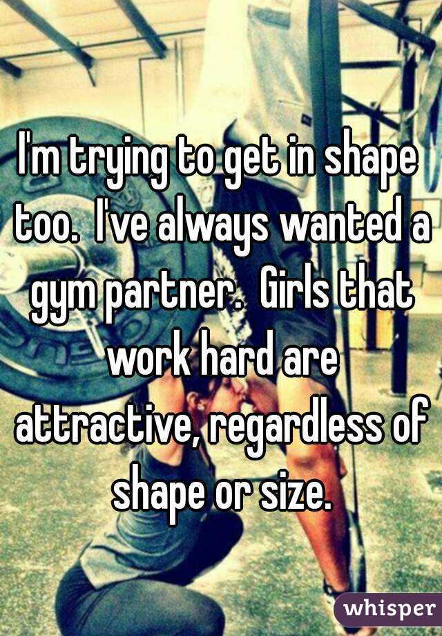 I'm trying to get in shape too.  I've always wanted a gym partner.  Girls that work hard are attractive, regardless of shape or size.