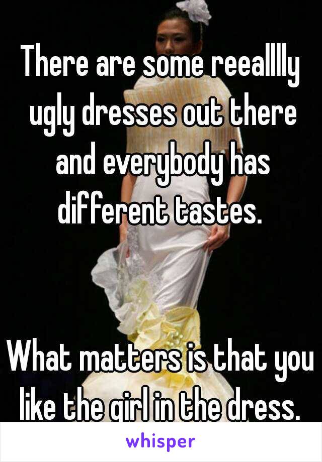 There are some reealllly ugly dresses out there and everybody has different tastes. 


What matters is that you like the girl in the dress. 