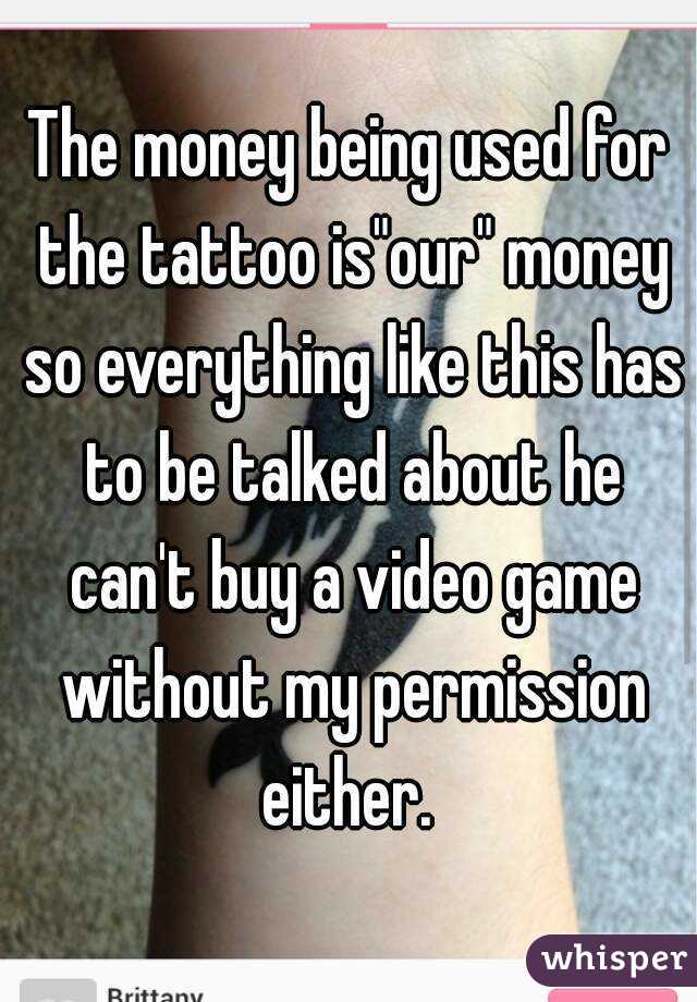 The money being used for the tattoo is"our" money so everything like this has to be talked about he can't buy a video game without my permission either. 