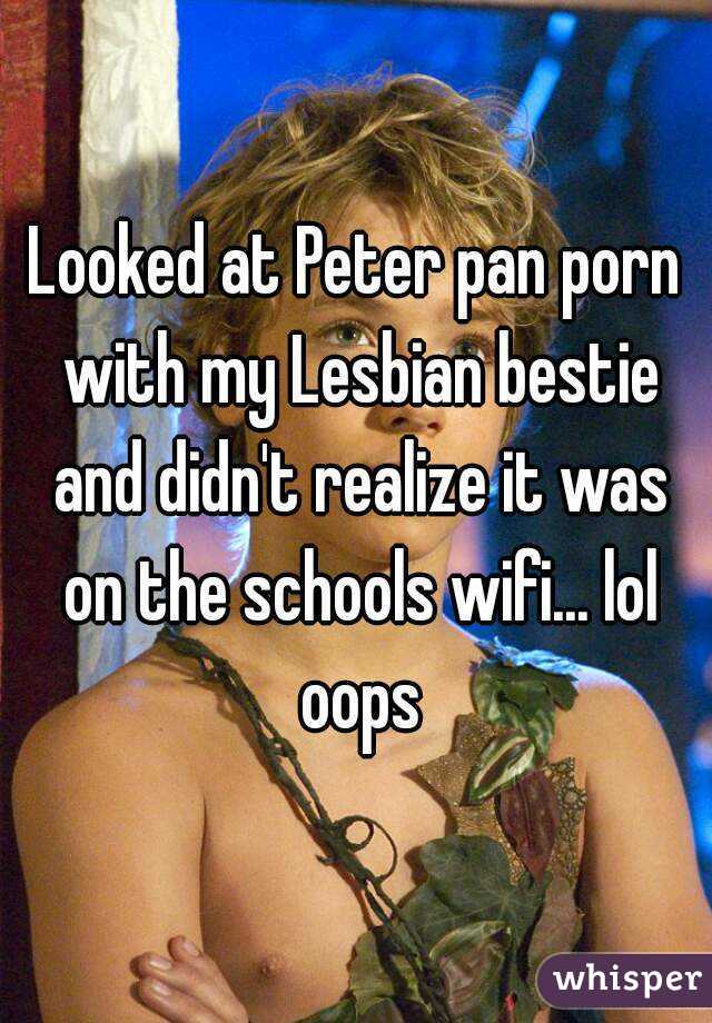 Looked at Peter pan porn with my Lesbian bestie and didn't realize it was on the schools wifi... lol oops